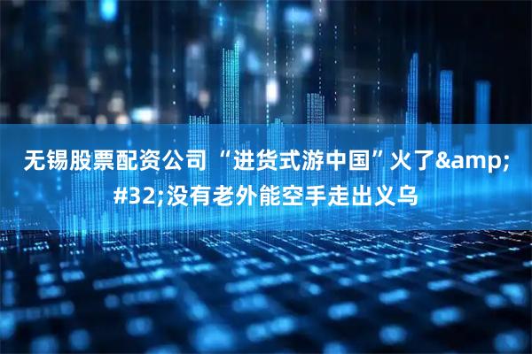 无锡股票配资公司 “进货式游中国”火了 没有老外能空手走出义乌