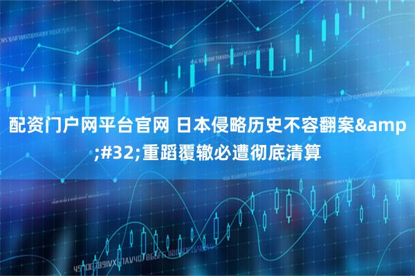 配资门户网平台官网 日本侵略历史不容翻案 重蹈覆辙必遭彻底清算