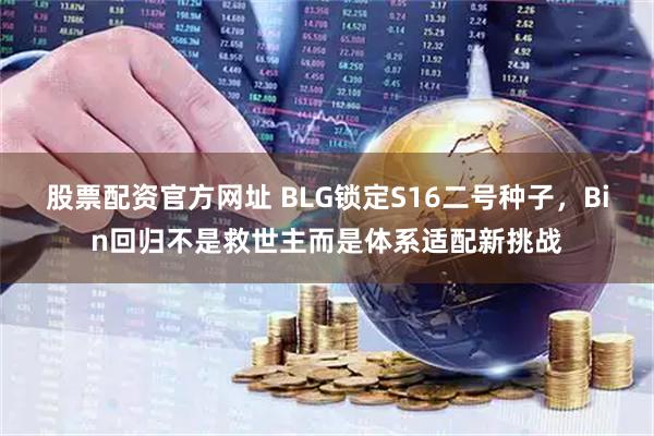股票配资官方网址 BLG锁定S16二号种子，Bin回归不是救世主而是体系适配新挑战