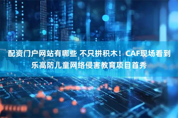 配资门户网站有哪些 不只拼积木！CAF现场看到乐高防儿童网络侵害教育项目首秀